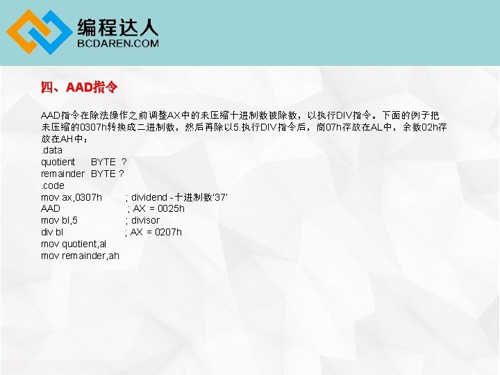 四、AAD指令在除法操作之前调整AX中的未压缩十进制数被除数，以执行DIV指令。下面的例子把 未压缩的0307 h转换成二进制数，然后再除以 5. 执行DIV指令后，商07 h存放在AL中，余数 02 h存 放在AH中：. data quotient BYTE ? remainder