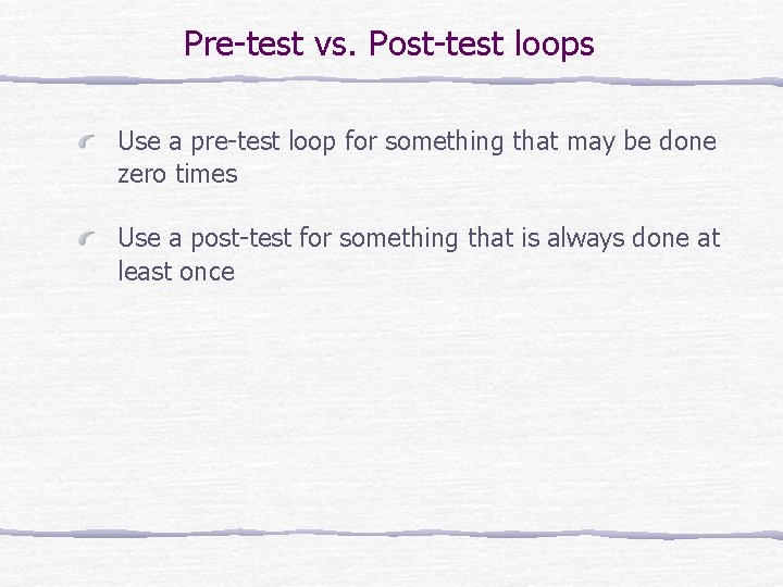Pre-test vs. Post-test loops Use a pre-test loop for something that may be done