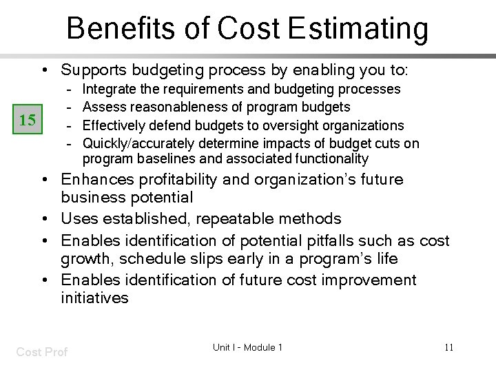 Benefits of Cost Estimating • Supports budgeting process by enabling you to: 15 –