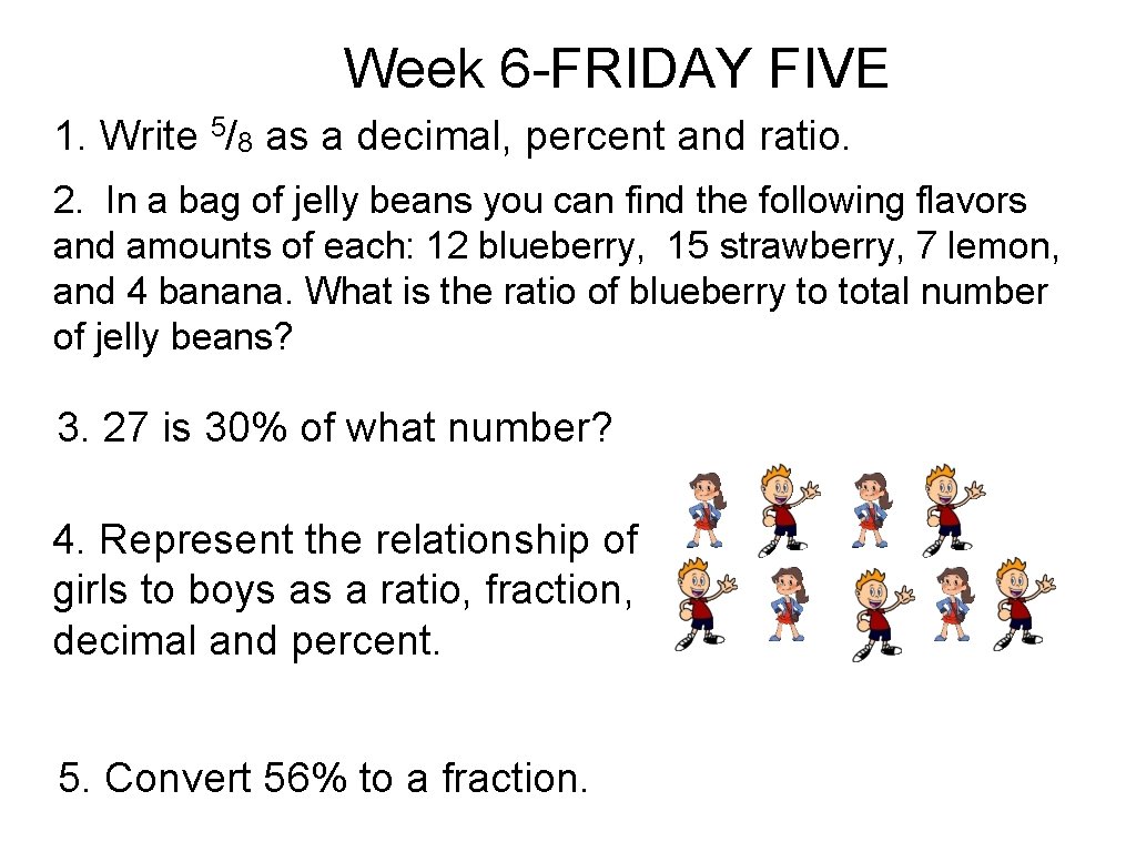 Week 6 -FRIDAY FIVE 1. Write 5/8 as a decimal, percent and ratio. 2.