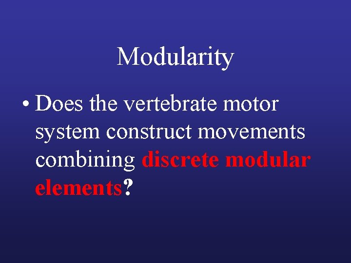 Modularity • Does the vertebrate motor system construct movements combining discrete modular elements? 