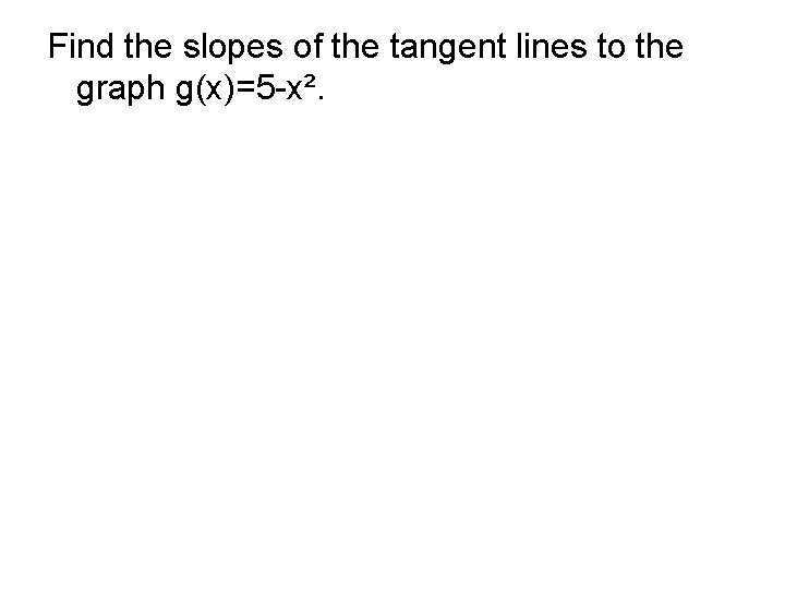 Find the slopes of the tangent lines to the graph g(x)=5 -x². Find the slopes of the tangent lines to the graph g(x)=5 -x².