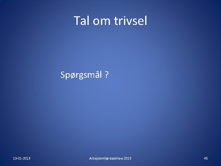 Tal om trivsel Spørgsmål ? 13 -01 -2013 Arbejdsmiljøroadshow 2013 45 Tal om trivsel Spørgsmål ? 13 -01 -2013 Arbejdsmiljøroadshow 2013 45