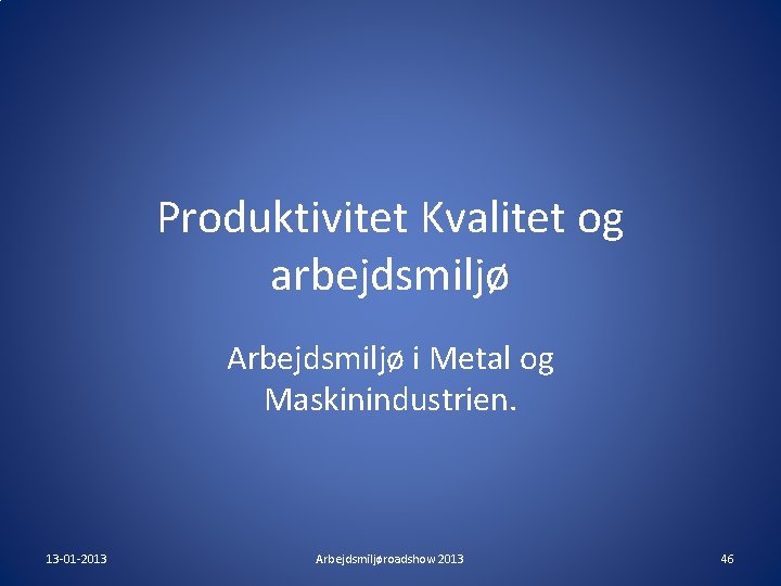 Produktivitet Kvalitet og arbejdsmiljø Arbejdsmiljø i Metal og Maskinindustrien. 13 -01 -2013 Arbejdsmiljøroadshow 2013 Produktivitet Kvalitet og arbejdsmiljø Arbejdsmiljø i Metal og Maskinindustrien. 13 -01 -2013 Arbejdsmiljøroadshow 2013