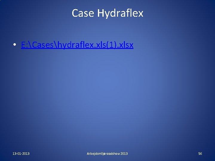 Case Hydraflex • E: Caseshydraflex. xls(1). xlsx 13 -01 -2013 Arbejdsmiljøroadshow 2013 56 Case Hydraflex • E: Caseshydraflex. xls(1). xlsx 13 -01 -2013 Arbejdsmiljøroadshow 2013 56