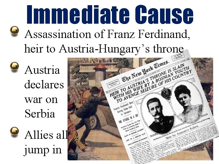 Immediate Cause Assassination of Franz Ferdinand, heir to Austria-Hungary’s throne Austria declares war on