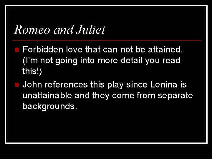 Romeo and Juliet Forbidden love that can not be attained. (I’m not going into