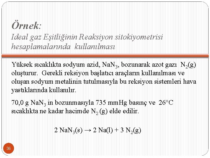 Örnek: Ideal gaz Eşitliğinin Reaksiyon sitokiyometrisi hesaplamalarında kullanılması Yüksek sıcaklıkta sodyum azid, Na. N