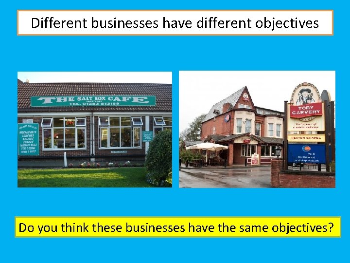 Different businesses have different objectives Do you think these businesses have the same objectives?