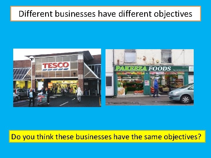 Different businesses have different objectives Do you think these businesses have the same objectives?