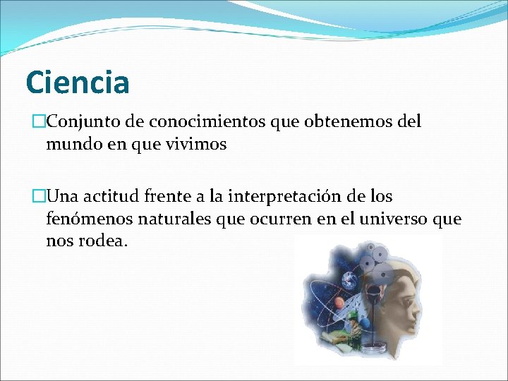 Ciencia �Conjunto de conocimientos que obtenemos del mundo en que vivimos �Una actitud frente