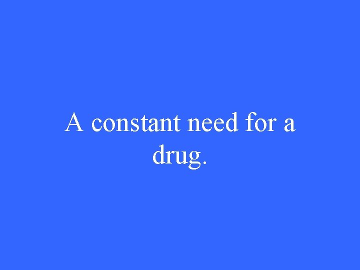 A constant need for a drug. 