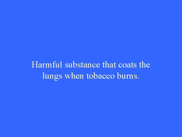 Harmful substance that coats the lungs when tobacco burns. 