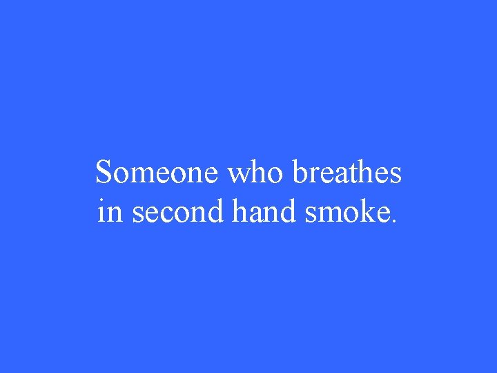 Someone who breathes in second hand smoke. 