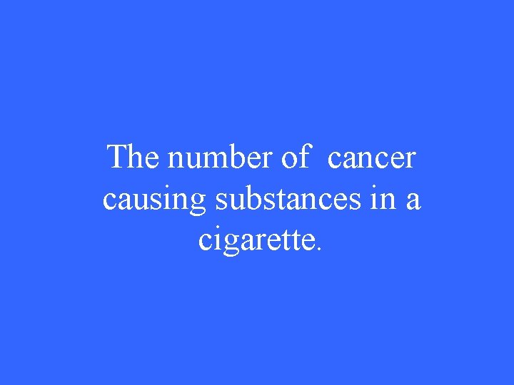The number of cancer causing substances in a cigarette. 