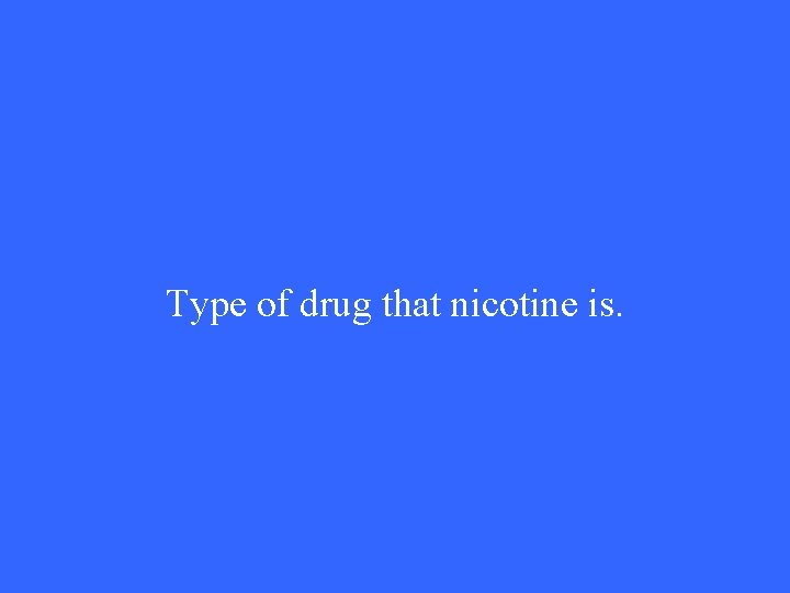 Type of drug that nicotine is. 
