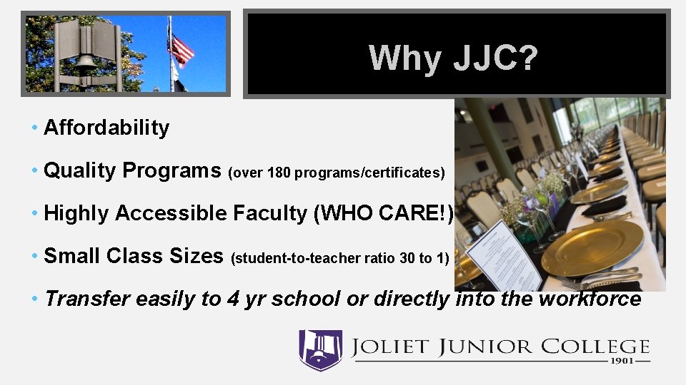Why JJC? • Affordability • Quality Programs (over 180 programs/certificates) • Highly Accessible Faculty