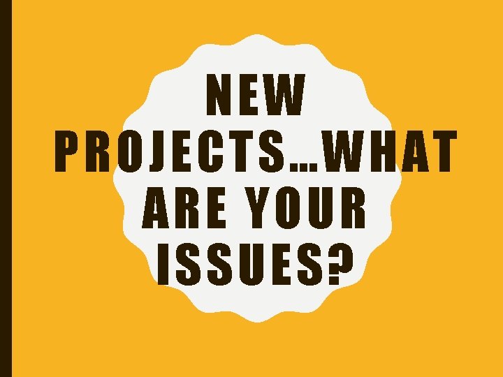 NEW PROJECTS…WHAT ARE YOUR ISSUES? 