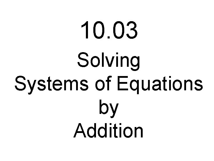 10. 03 Solving Systems of Equations by Addition 10. 03 Solving Systems of Equations by Addition