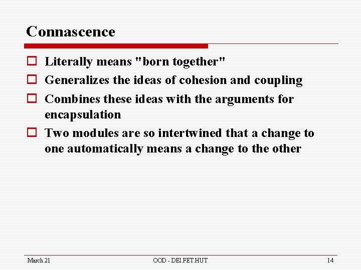 Connascence o Literally means "born together" o Generalizes the ideas of cohesion and coupling