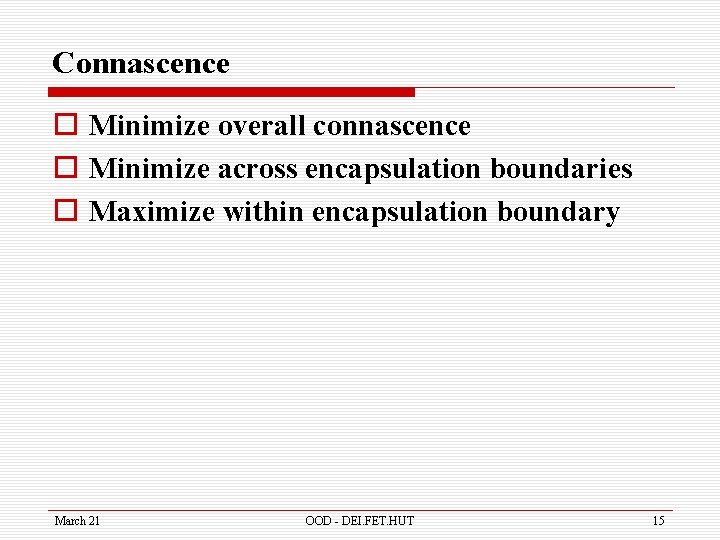 Connascence o Minimize overall connascence o Minimize across encapsulation boundaries o Maximize within encapsulation
