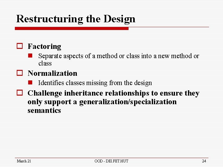 Restructuring the Design o Factoring n Separate aspects of a method or class into