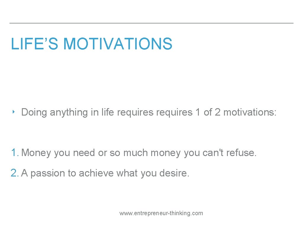 LIFE’S MOTIVATIONS ‣ Doing anything in life requires 1 of 2 motivations: 1. Money