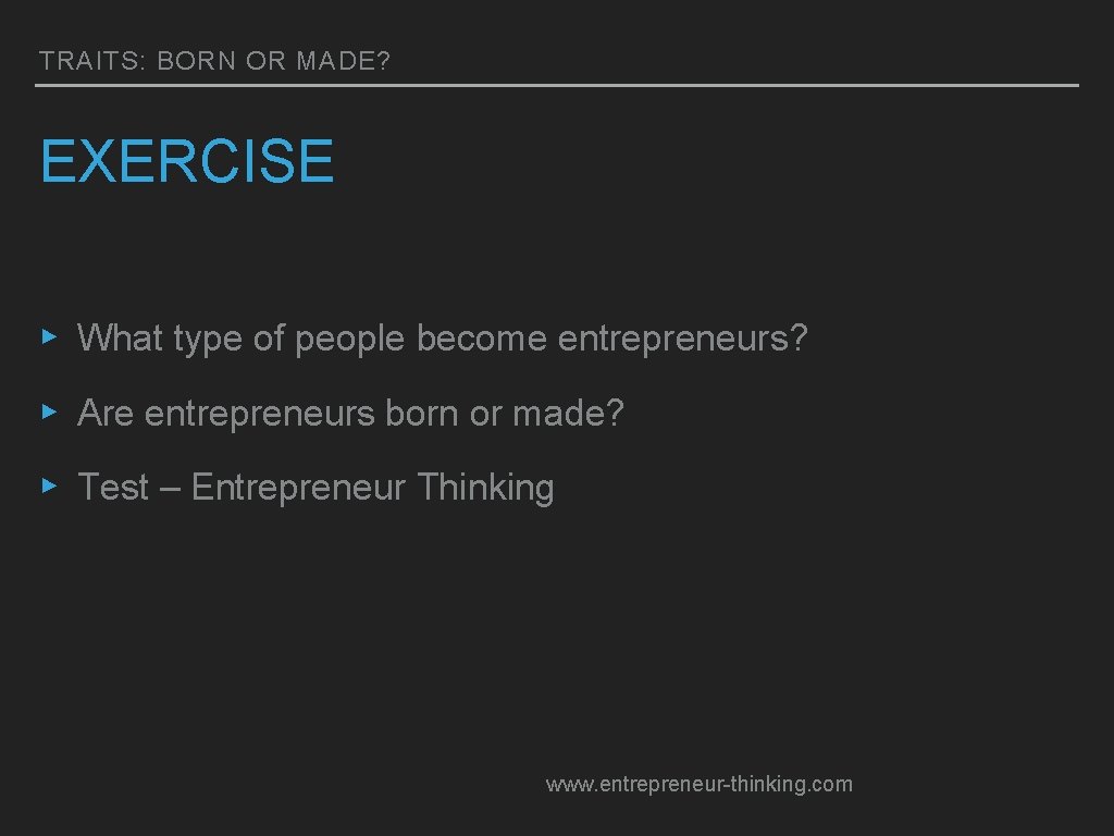 TRAITS: BORN OR MADE? EXERCISE ▸ What type of people become entrepreneurs? ▸ Are