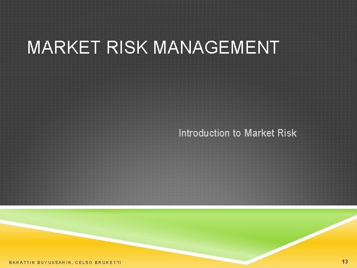 MARKET RISK MANAGEMENT Introduction to Market Risk BAHATTIN BUYUKSAHIN, CELSO BRUNETTI 13 