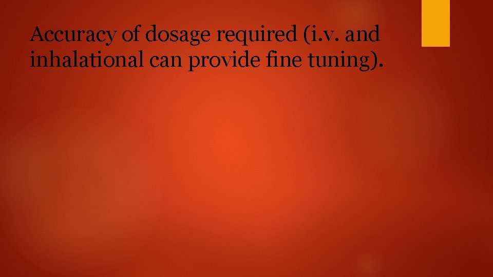 Accuracy of dosage required (i. v. and inhalational can provide fine tuning). 
