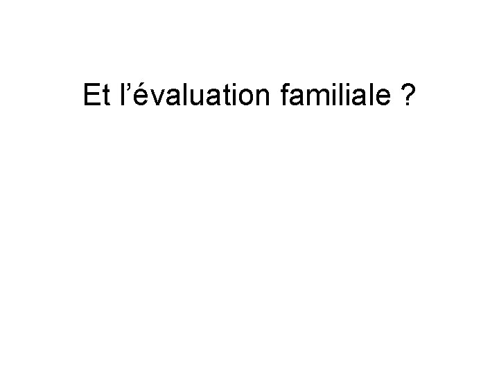 Et l’évaluation familiale ? 