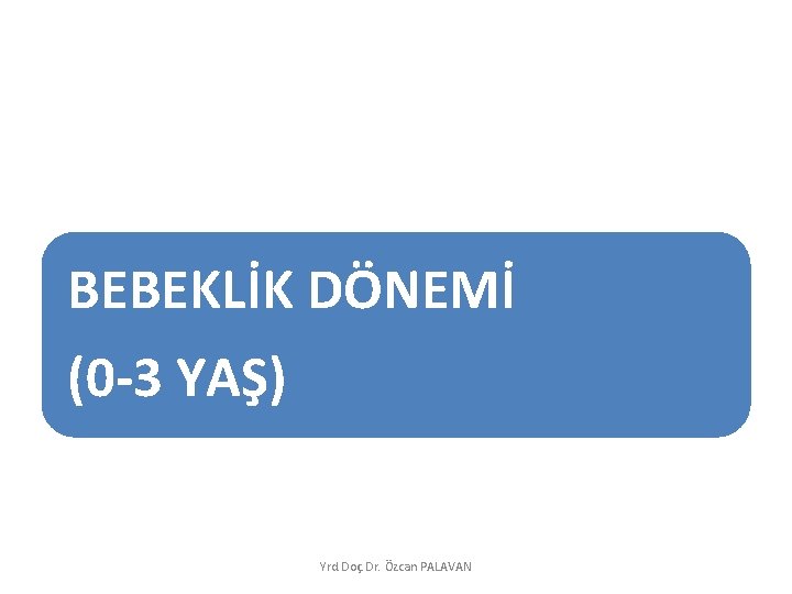 BEBEKLİK DÖNEMİ (0 -3 YAŞ) Yrd. Doç. Dr. Özcan PALAVAN 