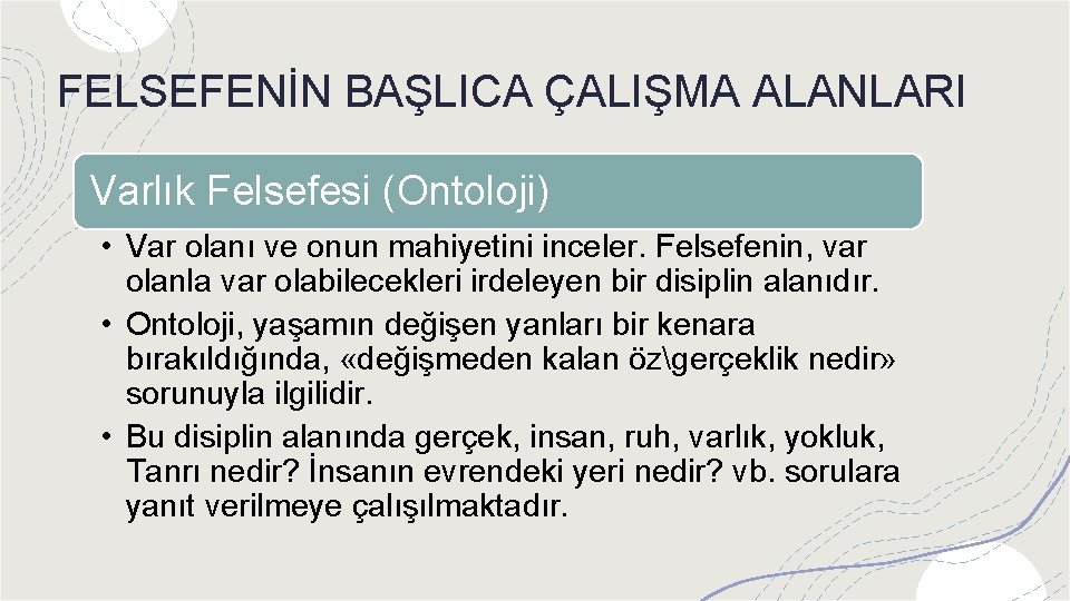 FELSEFENİN BAŞLICA ÇALIŞMA ALANLARI Varlık Felsefesi (Ontoloji) • Var olanı ve onun mahiyetini inceler.