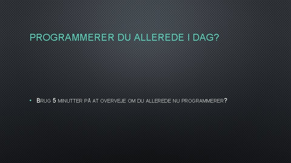 PROGRAMMERER DU ALLEREDE I DAG? • BRUG 5 MINUTTER PÅ AT OVERVEJE OM DU