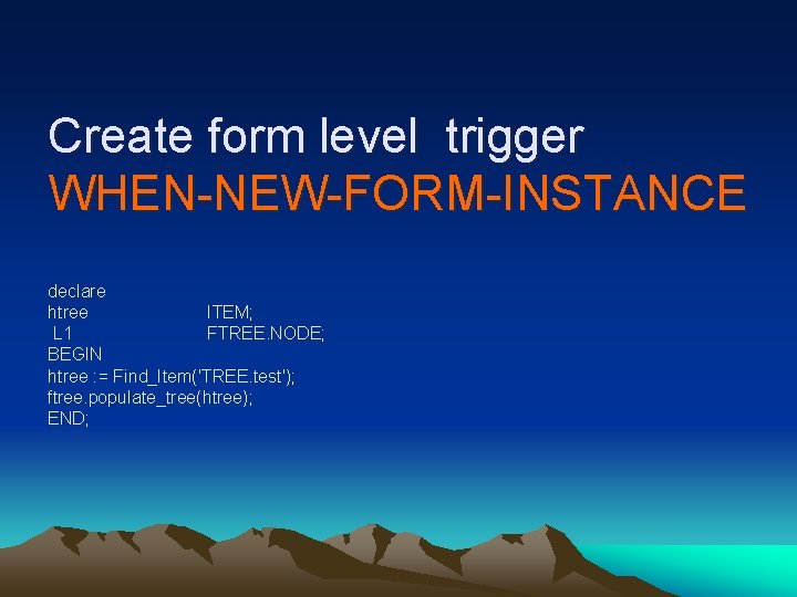 Create form level trigger WHEN-NEW-FORM-INSTANCE declare htree ITEM; L 1 FTREE. NODE; BEGIN htree