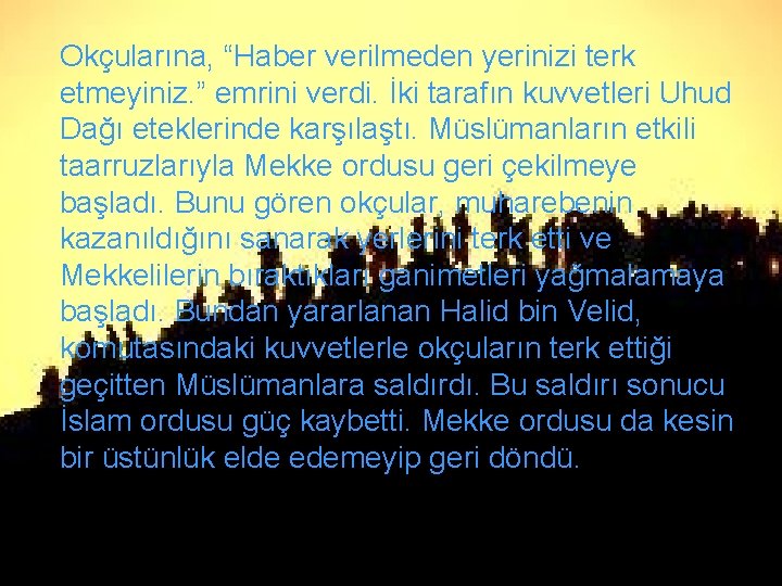 Okçularına, “Haber verilmeden yerinizi terk etmeyiniz. ” emrini verdi. İki tarafın kuvvetleri Uhud Dağı