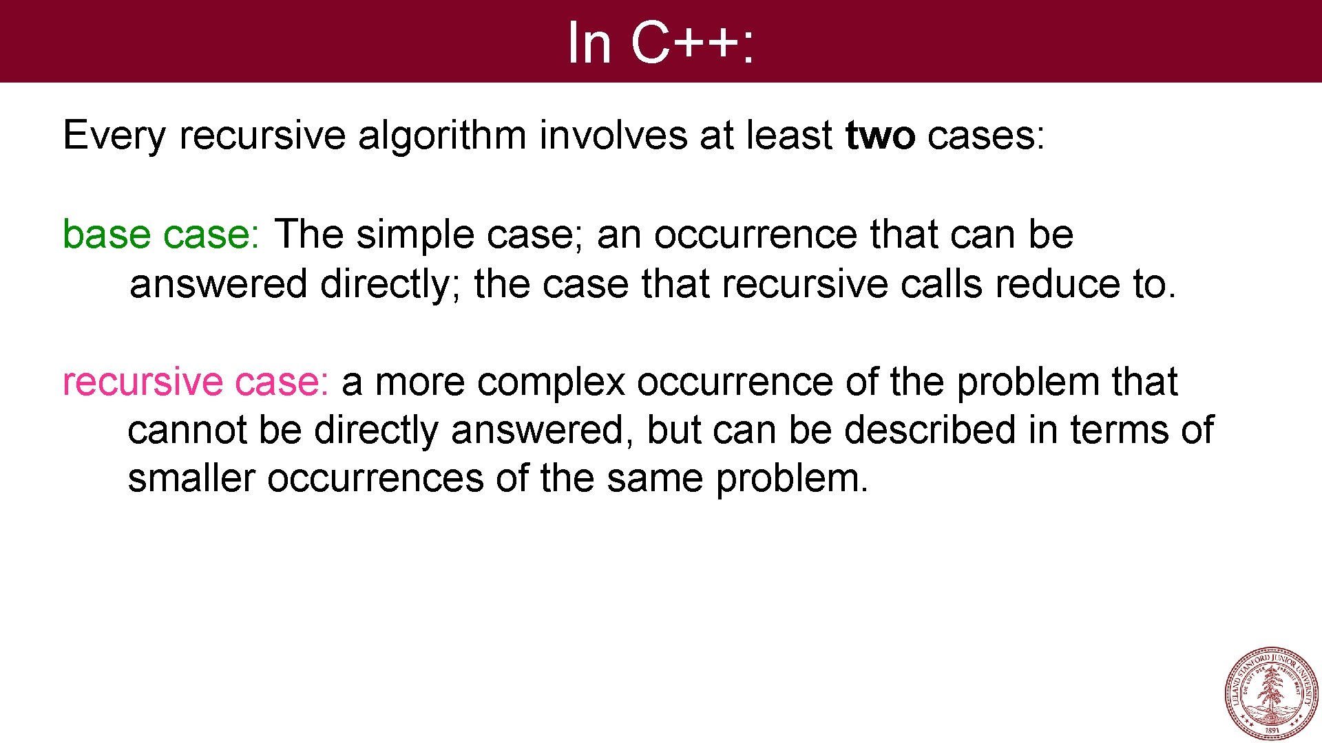 In C++: Every recursive algorithm involves at least two cases: base case: The simple