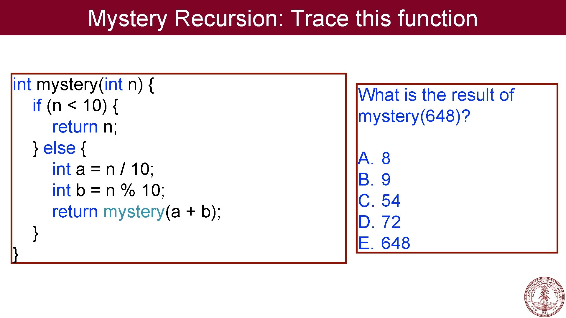 Mystery Recursion: Trace this function int mystery(int n) { if (n < 10) {