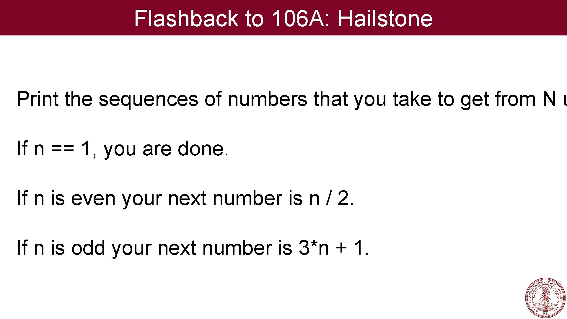 Flashback to 106 A: Hailstone Print the sequences of numbers that you take to