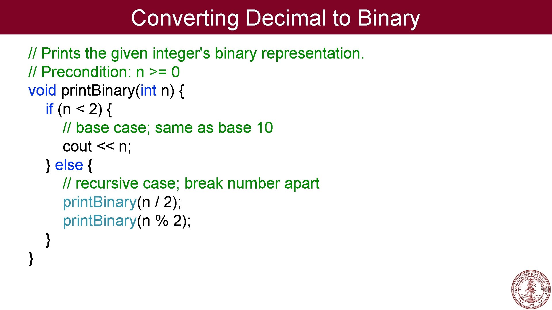 Converting Decimal to Binary // Prints the given integer's binary representation. // Precondition: n