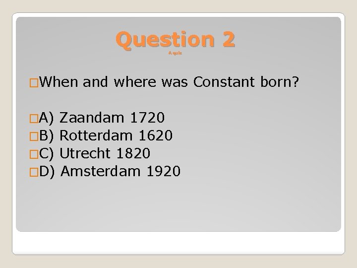 Question 2 A quiz �When �A) and where was Constant born? Zaandam 1720 �B)