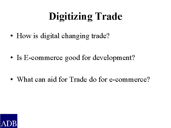 Digitizing Trade • How is digital changing trade? • Is E-commerce good for development?