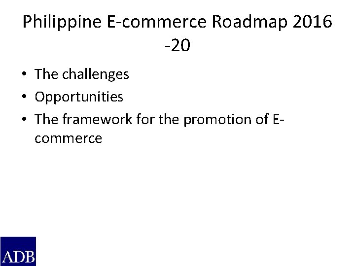Philippine E-commerce Roadmap 2016 -20 • The challenges • Opportunities • The framework for