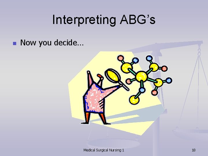 Interpreting ABG’s n Now you decide… Medical Surgical Nursing 1 18 