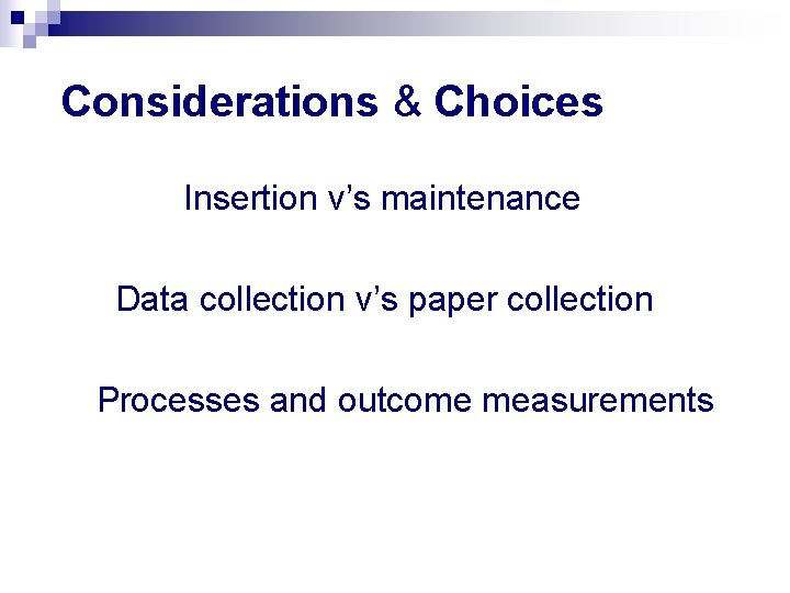 Considerations & Choices Insertion v’s maintenance Data collection v’s paper collection Processes and outcome