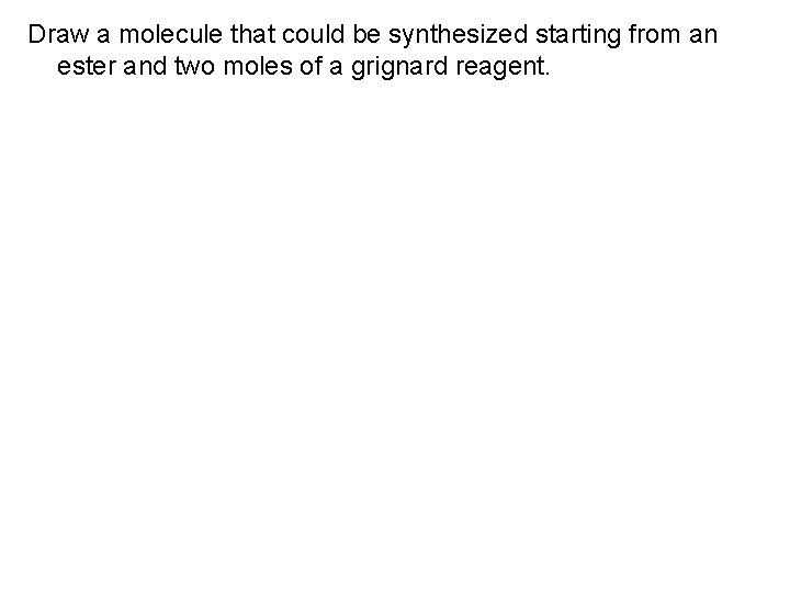 Draw a molecule that could be synthesized starting from an ester and two moles