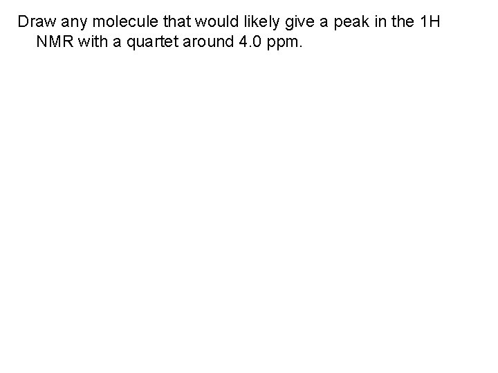 Draw any molecule that would likely give a peak in the 1 H NMR