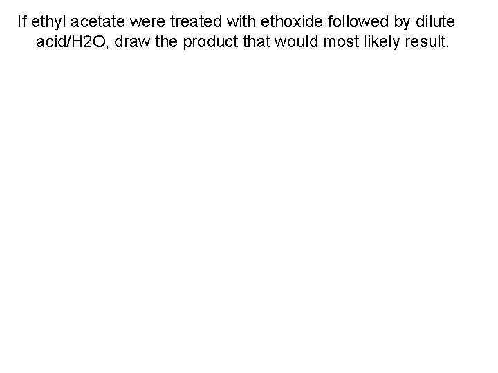 If ethyl acetate were treated with ethoxide followed by dilute acid/H 2 O, draw