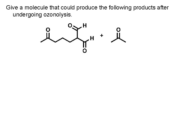 Give a molecule that could produce the following products after undergoing ozonolysis. 