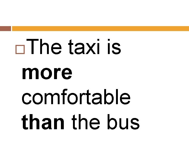 The taxi is more comfortable than the bus 